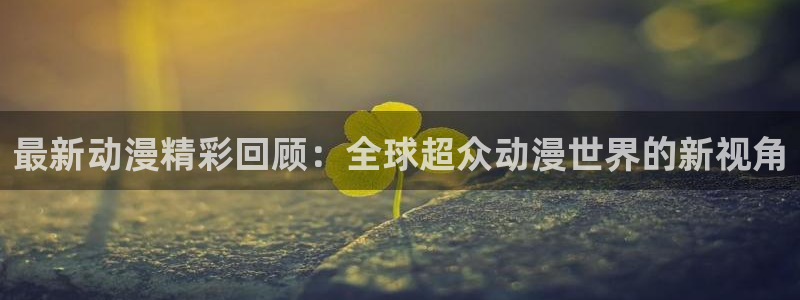 动漫天堂动漫：最新动漫精彩回顾：全球超众动漫世界的新视角