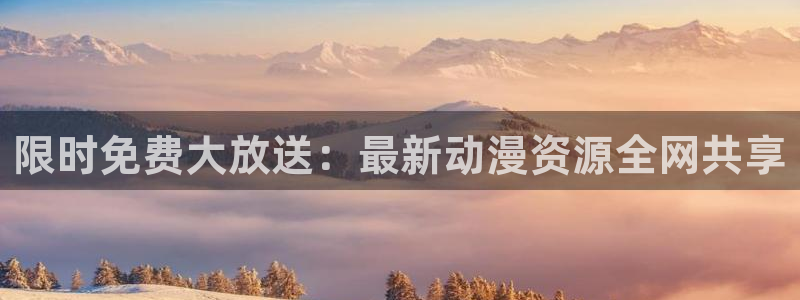 天堂动漫网站官网：限时免费大放送：最新动漫资源全网共享