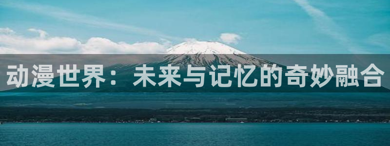 天堂动漫网下载app：动漫世界：未来与记忆的奇妙融合