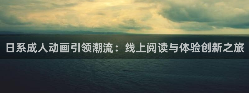 禁漫天堂动漫网站：日系成人动画引领潮流：线上阅读与体验创新之旅