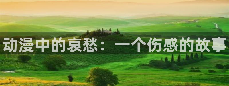 91动漫天堂：动漫中的哀愁：一个伤感的故事