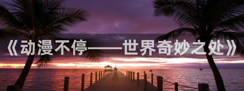 禁漫天堂动漫软件：《动漫不停——世界奇妙之处》